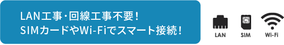 LAN工事･回線工事不要! SIMカードやWi-Fiでスマート接続!